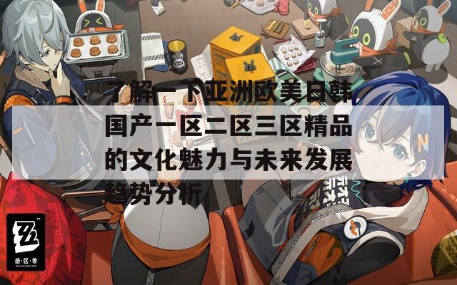 了解一下亚洲欧美日韩国产一区二区三区精品的文化魅力与未来发展趋势分析