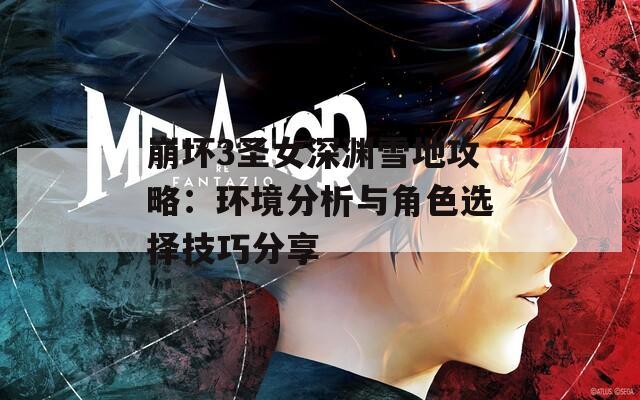崩坏3圣女深渊雪地攻略：环境分析与角色选择技巧分享