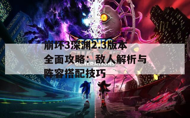 崩坏3深渊2.3版本全面攻略：敌人解析与阵容搭配技巧