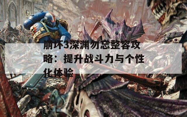 崩坏3深渊勿忘整容攻略：提升战斗力与个性化体验