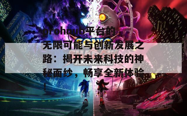 prohnub平台的无限可能与创新发展之路：揭开未来科技的神秘面纱，畅享全新体验！