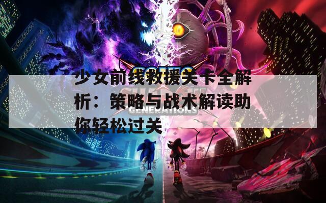 少女前线救援关卡全解析：策略与战术解读助你轻松过关