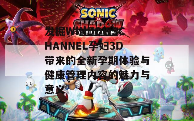 发掘WINDOWSCHANNEL孕妇3D带来的全新孕期体验与健康管理内容的魅力与意义