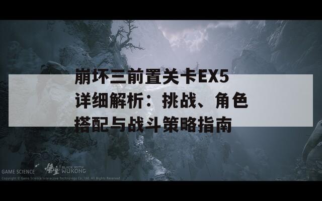 崩坏三前置关卡EX5详细解析：挑战、角色搭配与战斗策略指南