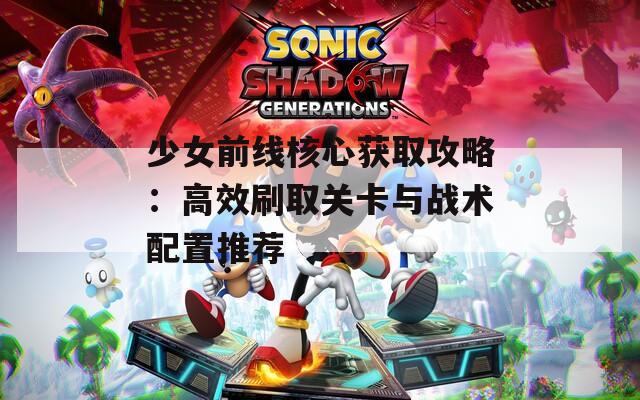 少女前线核心获取攻略：高效刷取关卡与战术配置推荐