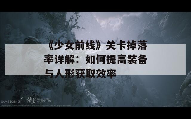 《少女前线》关卡掉落率详解：如何提高装备与人形获取效率