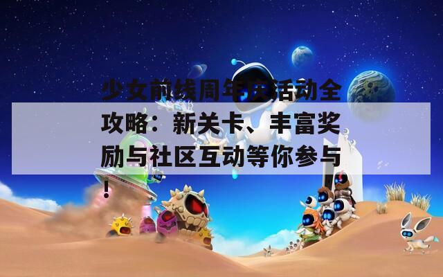 少女前线周年庆活动全攻略：新关卡、丰富奖励与社区互动等你参与！