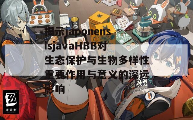 揭示japonensisjavaHBB对生态保护与生物多样性重要作用与意义的深远影响