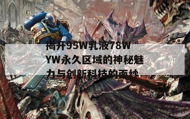 揭开95W乳液78WYW永久区域的神秘魅力与创新科技的面纱