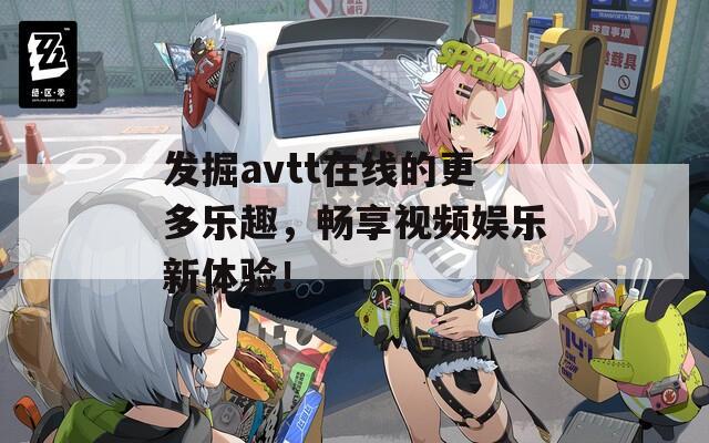 发掘avtt在线的更多乐趣，畅享视频娱乐新体验！