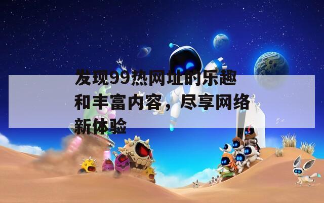 发现99热网址的乐趣和丰富内容，尽享网络新体验