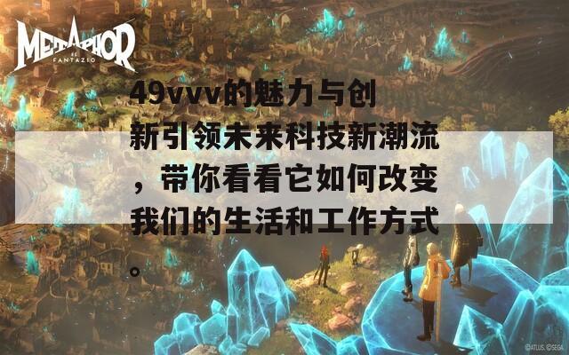 49vvv的魅力与创新引领未来科技新潮流，带你看看它如何改变我们的生活和工作方式。