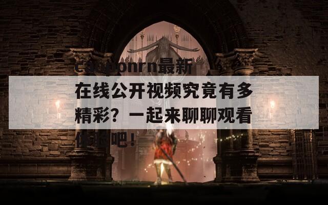 caoponrn最新在线公开视频究竟有多精彩？一起来聊聊观看体验吧！