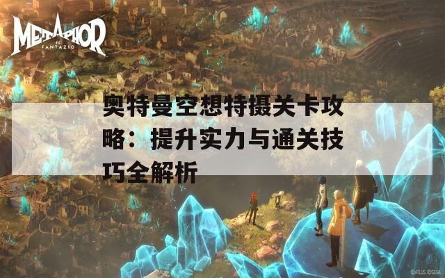 奥特曼空想特摄关卡攻略：提升实力与通关技巧全解析