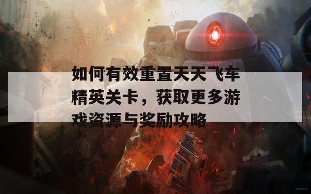 如何有效重置天天飞车精英关卡，获取更多游戏资源与奖励攻略