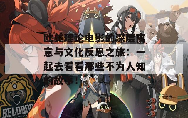 欧美理论电影的深层寓意与文化反思之旅：一起去看看那些不为人知的故事！
