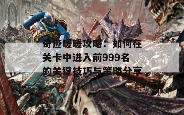 奇迹暖暖攻略：如何在关卡中进入前999名的关键技巧与策略分享