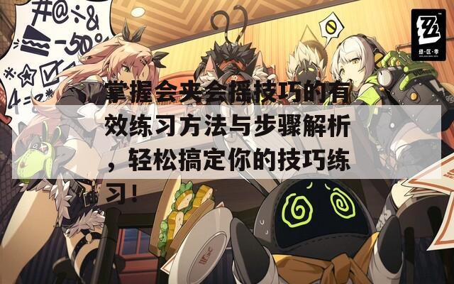 掌握会夹会摇技巧的有效练习方法与步骤解析，轻松搞定你的技巧练习！