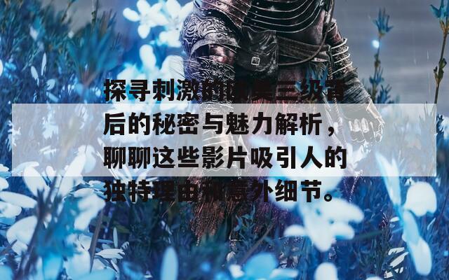 探寻刺激的欧美三级背后的秘密与魅力解析，聊聊这些影片吸引人的独特理由和意外细节。
