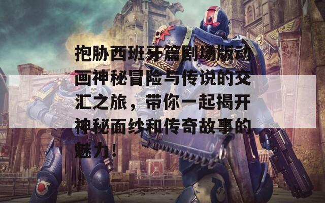 抱胁西班牙篇剧场版动画神秘冒险与传说的交汇之旅，带你一起揭开神秘面纱和传奇故事的魅力！