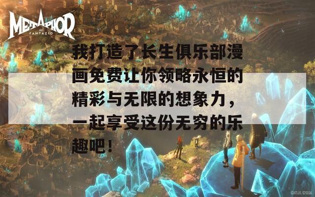 我打造了长生俱乐部漫画免费让你领略永恒的精彩与无限的想象力，一起享受这份无穷的乐趣吧！