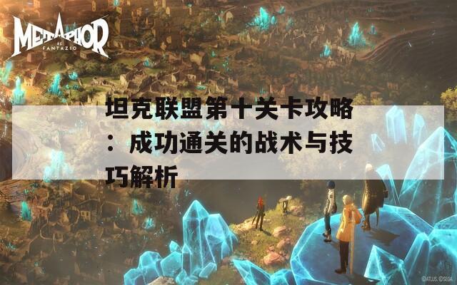 坦克联盟第十关卡攻略：成功通关的战术与技巧解析