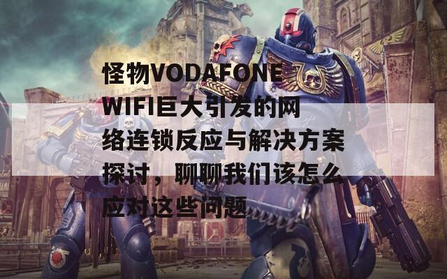 怪物VODAFONEWIFI巨大引发的网络连锁反应与解决方案探讨，聊聊我们该怎么应对这些问题