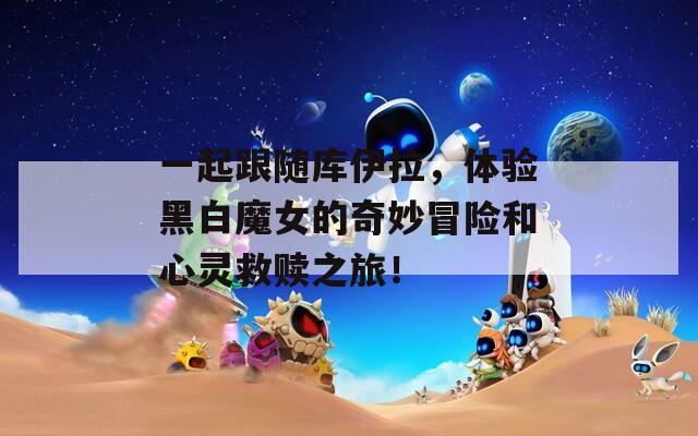 一起跟随库伊拉，体验黑白魔女的奇妙冒险和心灵救赎之旅！