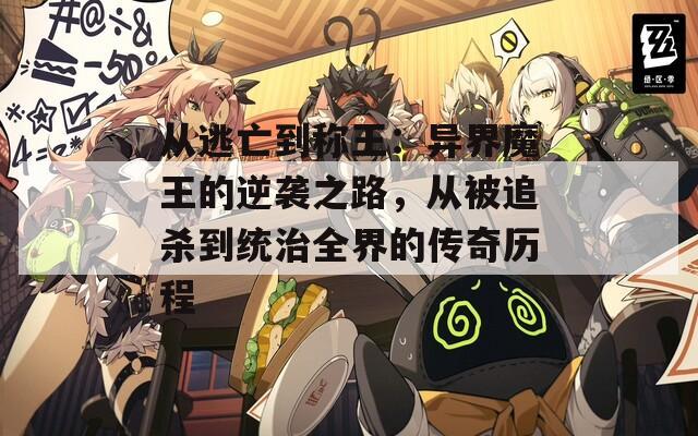 从逃亡到称王：异界魔王的逆袭之路，从被追杀到统治全界的传奇历程