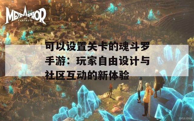 可以设置关卡的魂斗罗手游：玩家自由设计与社区互动的新体验