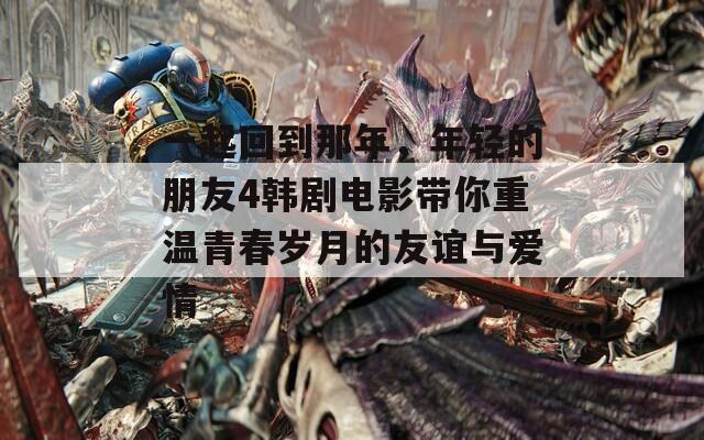 一起回到那年，年轻的朋友4韩剧电影带你重温青春岁月的友谊与爱情