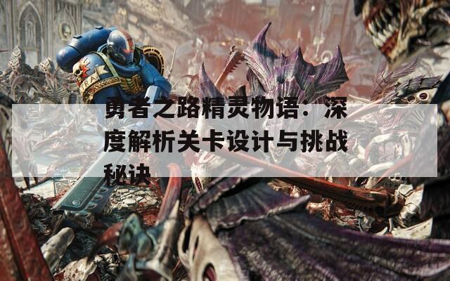 勇者之路精灵物语：深度解析关卡设计与挑战秘诀