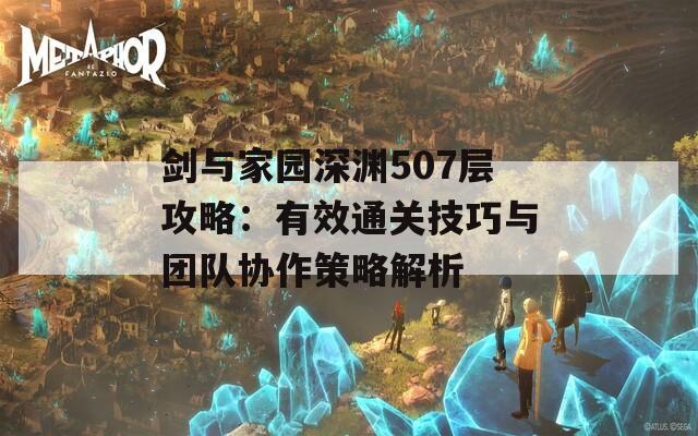 剑与家园深渊507层攻略：有效通关技巧与团队协作策略解析
