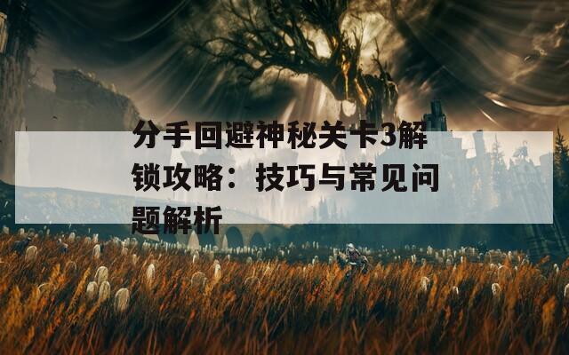 分手回避神秘关卡3解锁攻略：技巧与常见问题解析