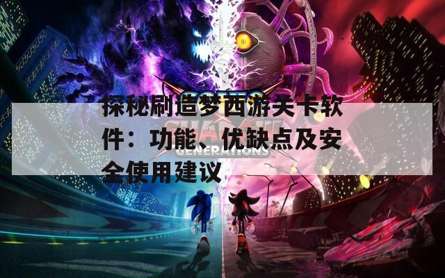 探秘刷造梦西游关卡软件：功能、优缺点及安全使用建议