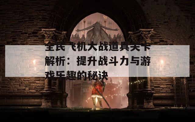 全民飞机大战道具关卡解析：提升战斗力与游戏乐趣的秘诀