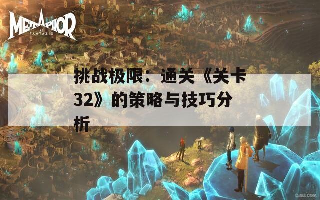 挑战极限：通关《关卡32》的策略与技巧分析