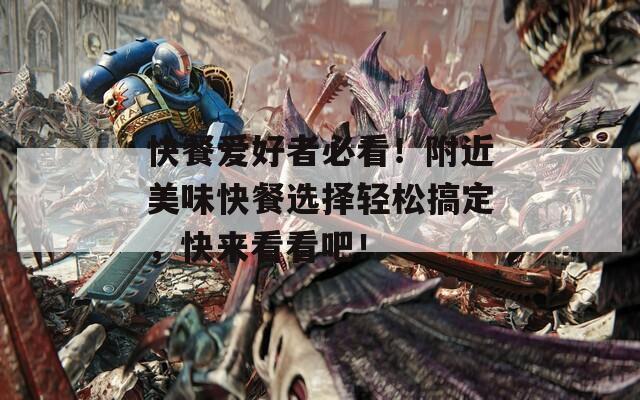 快餐爱好者必看！附近美味快餐选择轻松搞定，快来看看吧！