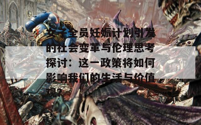 女子全员妊娠计划引发的社会变革与伦理思考探讨：这一政策将如何影响我们的生活与价值观？