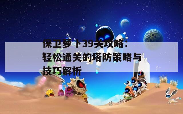 保卫萝卜39关攻略：轻松通关的塔防策略与技巧解析