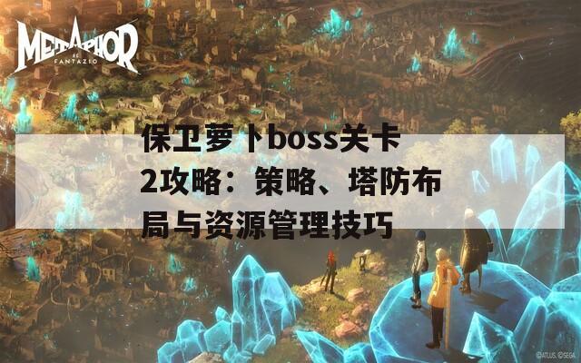 保卫萝卜boss关卡2攻略：策略、塔防布局与资源管理技巧
