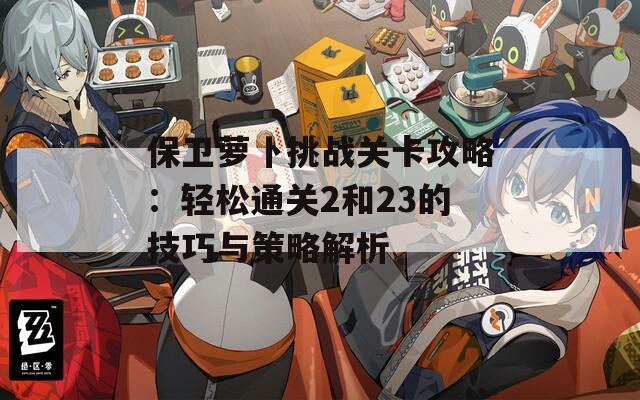 保卫萝卜挑战关卡攻略：轻松通关2和23的技巧与策略解析