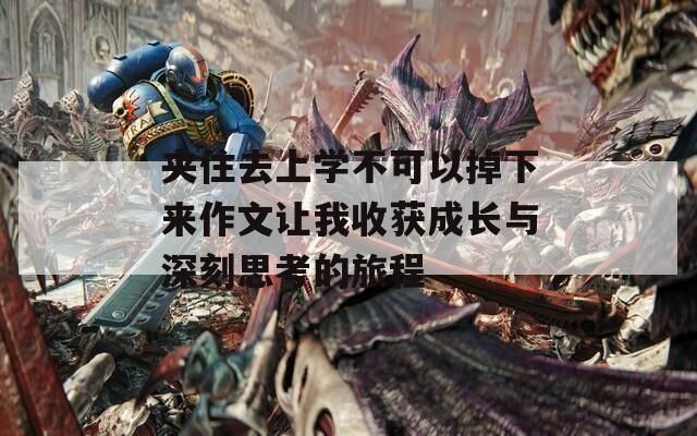 夹住去上学不可以掉下来作文让我收获成长与深刻思考的旅程