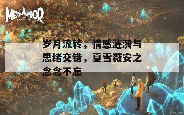 岁月流转，情感涟漪与思绪交错，夏雪薇安之念念不忘