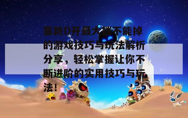 塞跳D开最大挡不能掉的游戏技巧与玩法解析分享，轻松掌握让你不断进阶的实用技巧与玩法！