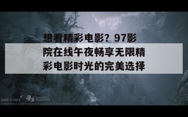想看精彩电影？97影院在线午夜畅享无限精彩电影时光的完美选择！
