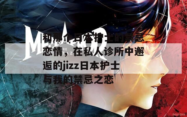 和那个日本护士的禁忌恋情，在私人诊所中邂逅的jizz日本护士与我的禁忌之恋