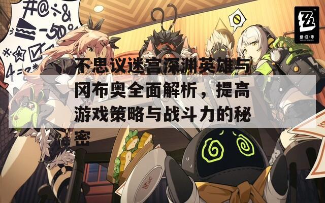 不思议迷宫深渊英雄与冈布奥全面解析，提高游戏策略与战斗力的秘密