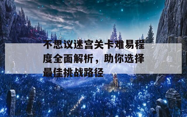 不思议迷宫关卡难易程度全面解析，助你选择最佳挑战路径
