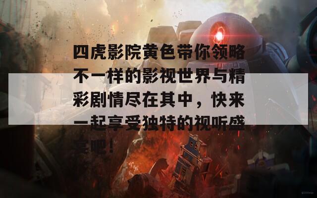 四虎影院黄色带你领略不一样的影视世界与精彩剧情尽在其中，快来一起享受独特的视听盛宴吧！